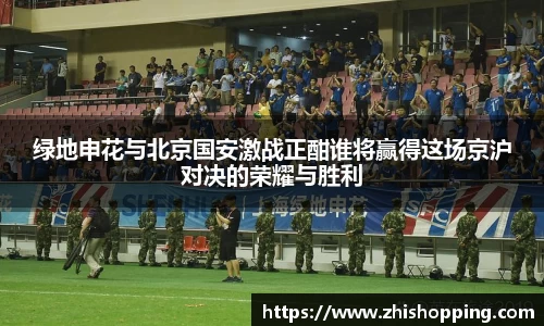 绿地申花与北京国安激战正酣谁将赢得这场京沪对决的荣耀与胜利